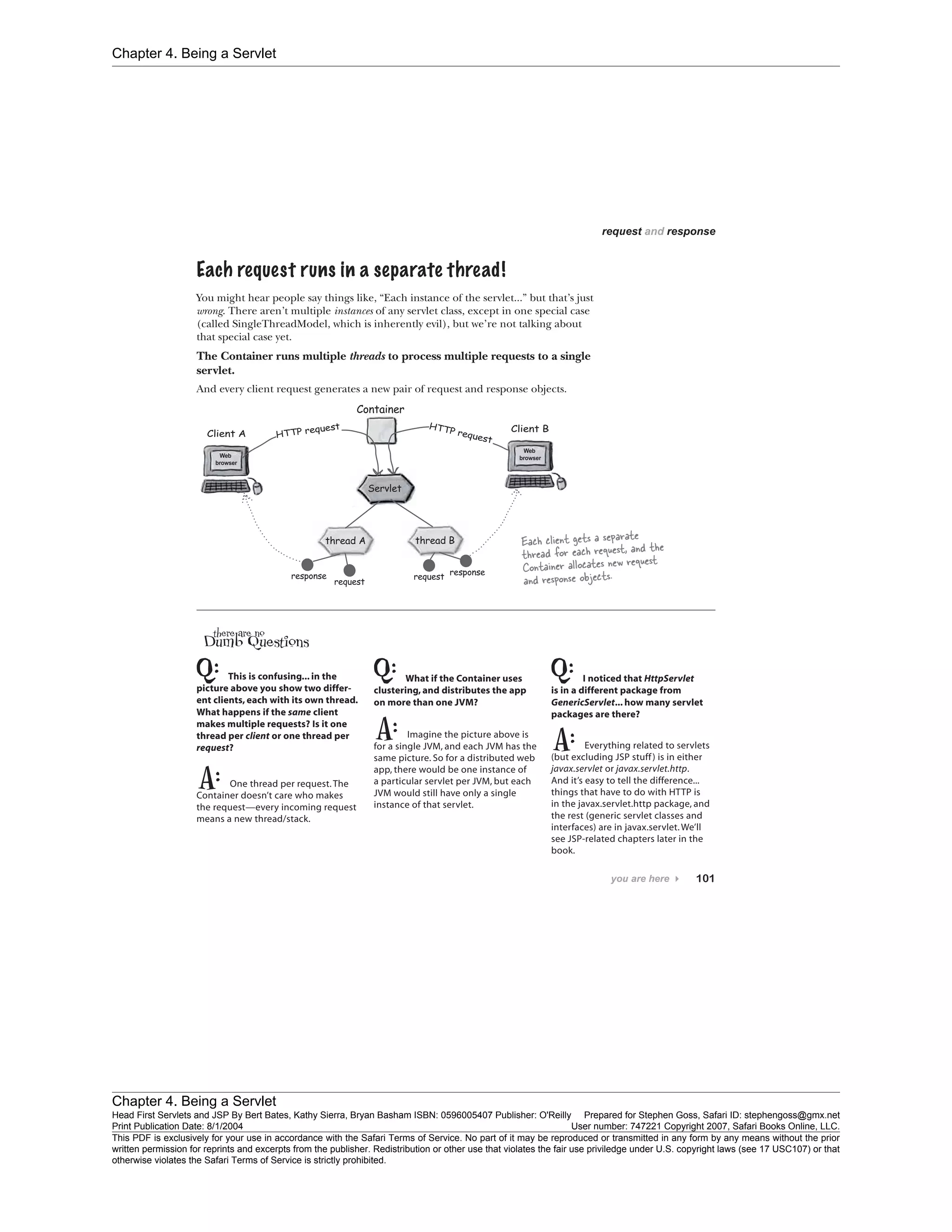 Chapter 4. Being a Servlet
Chapter 4. Being a Servlet
Head First Servlets and JSP By Bert Bates, Kathy Sierra, Bryan Basham ISBN: 0596005407 Publisher: O'Reilly Prepared for Stephen Goss, Safari ID: stephengoss@gmx.net
Print Publication Date: 8/1/2004 User number: 747221 Copyright 2007, Safari Books Online, LLC.
This PDF is exclusively for your use in accordance with the Safari Terms of Service. No part of it may be reproduced or transmitted in any form by any means without the prior
written permission for reprints and excerpts from the publisher. Redistribution or other use that violates the fair use priviledge under U.S. copyright laws (see 17 USC107) or that
otherwise violates the Safari Terms of Service is strictly prohibited.
 