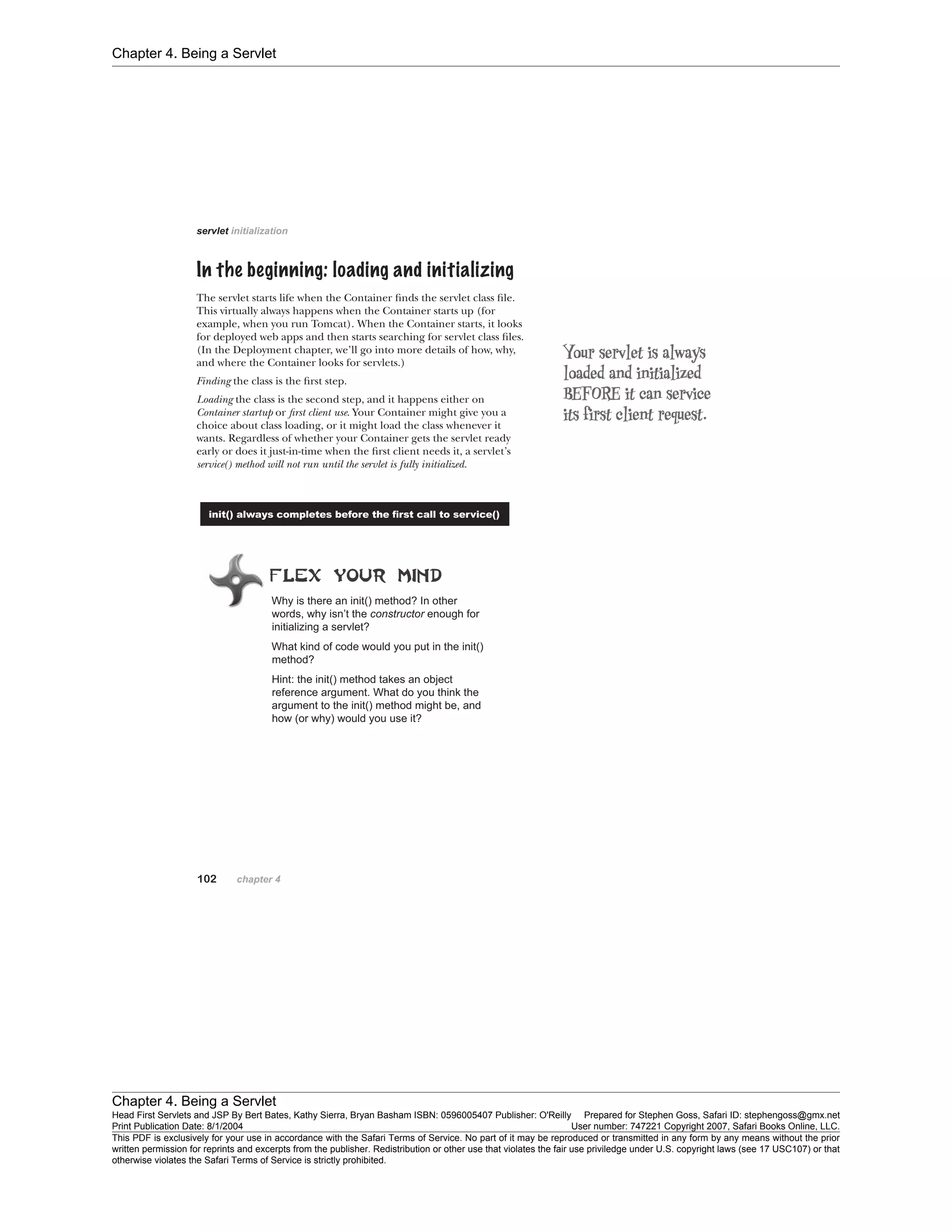 Chapter 4. Being a Servlet
Chapter 4. Being a Servlet
Head First Servlets and JSP By Bert Bates, Kathy Sierra, Bryan Basham ISBN: 0596005407 Publisher: O'Reilly Prepared for Stephen Goss, Safari ID: stephengoss@gmx.net
Print Publication Date: 8/1/2004 User number: 747221 Copyright 2007, Safari Books Online, LLC.
This PDF is exclusively for your use in accordance with the Safari Terms of Service. No part of it may be reproduced or transmitted in any form by any means without the prior
written permission for reprints and excerpts from the publisher. Redistribution or other use that violates the fair use priviledge under U.S. copyright laws (see 17 USC107) or that
otherwise violates the Safari Terms of Service is strictly prohibited.
 