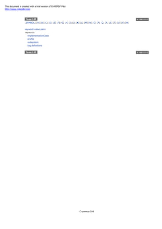 [SYMBOL] [A] [B] [C] [D] [E] [F] [G] [H] [I] [J] [K] [L] [M] [N] [O] [P] [Q] [R] [S] [T] [U] [V] [W]
keyword-value pairs
keywords
implementationClass
profile
subsystem
tag definitions
Страница 209
This document is created with a trial version of CHM2PDF Pilot
http://www.colorpilot.com
 