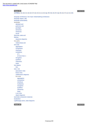 [SYMBOL] [A] [B] [C] [D] [E] [F] [G] [H] [I] [J] [K] [L] [M] [N] [O] [P] [Q] [R] [S] [T] [U] [V] [W]
language architecture, four-layer metamodeling architecture
language aspect, UML
language exstensibility
languages
alphabet and
grammar and
paradigm
semantics
sentences
words
lifecycles, state and
lifelines
sequence diagrams
line paths
relationships and
link ends
aggregation
composition
interfaces
multiplicity
of 1
of more than 1
navigation
qualifiers
rolenames
types
link objects
OCL
links 2nd
association roles
binary links
collaboration diagrams
link ends
aggregation
composition
interfaces
multiplicity
navigation
qualifiers
rolenames
types
n-ary links
object diagrams
local data component instances
localization
LogMessage action, state diagrams
Страница 240
This document is created with a trial version of CHM2PDF Pilot
http://www.colorpilot.com
 