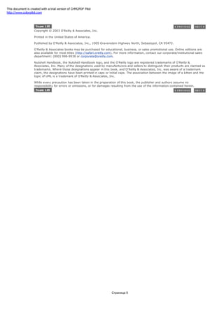 Copyright © 2003 O'Reilly & Associates, Inc.
Printed in the United States of America.
Published by O'Reilly & Associates, Inc., 1005 Gravenstein Highway North, Sebastopol, CA 95472.
O'Reilly & Associates books may be purchased for educational, business, or sales promotional use. Online editions are
also available for most titles (http://safari.oreilly.com). For more information, contact our corporate/institutional sales
department: (800) 998-9938 or corporate@oreilly.com.
Nutshell Handbook, the Nutshell Handbook logo, and the O'Reilly logo are registered trademarks of O'Reilly &
Associates, Inc. Many of the designations used by manufacturers and sellers to distinguish their products are claimed as
trademarks. Where those designations appear in this book, and O'Reilly & Associates, Inc. was aware of a trademark
claim, the designations have been printed in caps or initial caps. The association between the image of a kitten and the
topic of UML is a trademark of O'Reilly & Associates, Inc.
While every precaution has been taken in the preparation of this book, the publisher and authors assume no
responsibility for errors or omissions, or for damages resulting from the use of the information contained herein.
Страница 6
This document is created with a trial version of CHM2PDF Pilot
http://www.colorpilot.com
 