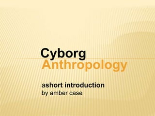 Cyborg,[object Object],Anthropology,[object Object],ashort introduction,[object Object],by amber case,[object Object]