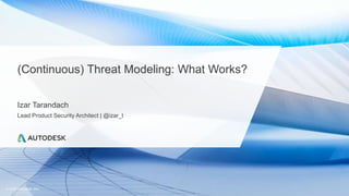 © 2018 Autodesk, Inc.
(Continuous) Threat Modeling: What Works?
Izar Tarandach
Lead Product Security Architect | @izar_t
 