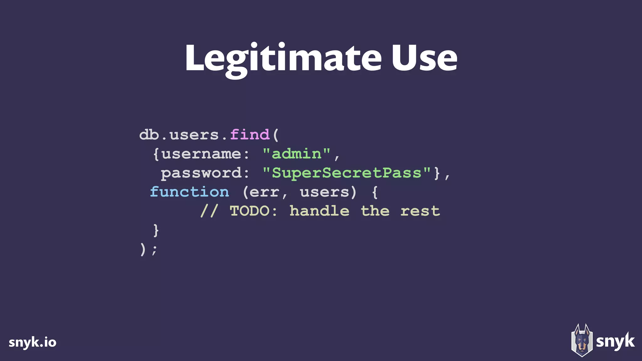 snyk.io
Legitimate Use
db.users.find(
{username: "admin",
password: "SuperSecretPass"},
function (err, users) {
// TODO: handle the rest
}
);
 