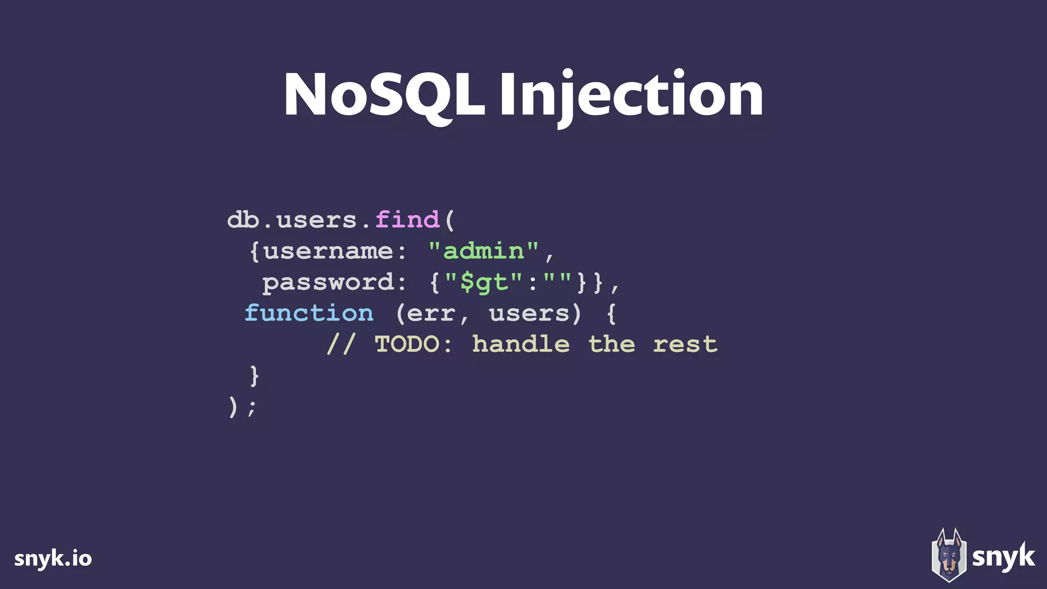 snyk.io
NoSQL Injection
db.users.find(
{username: "admin",
password: {"$gt":""}},
function (err, users) {
// TODO: handle the rest
}
);
 