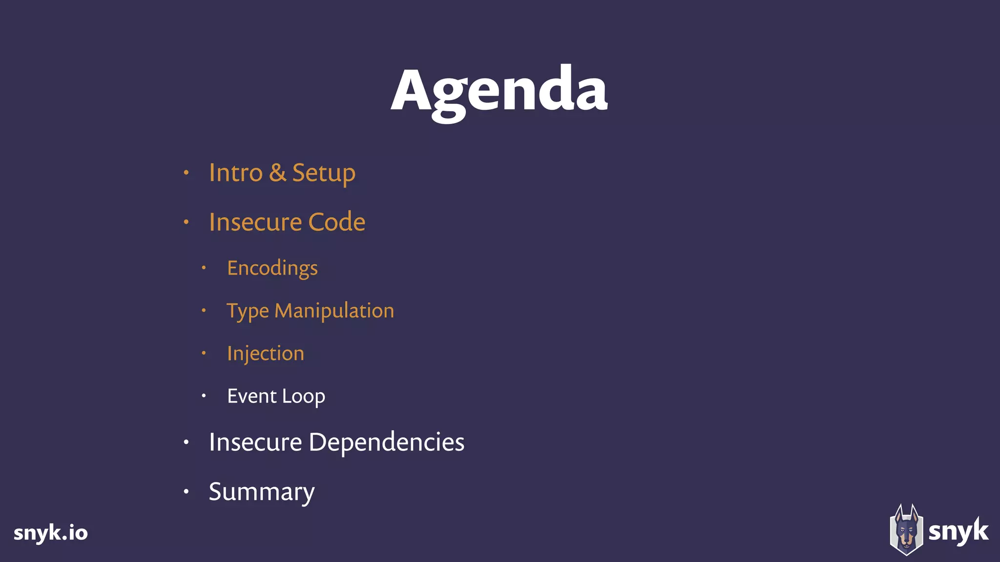 snyk.io
Agenda
• Intro & Setup
• Insecure Code
• Encodings
• Type Manipulation
• Injection
• Event Loop
• Insecure Dependencies
• Summary
 
