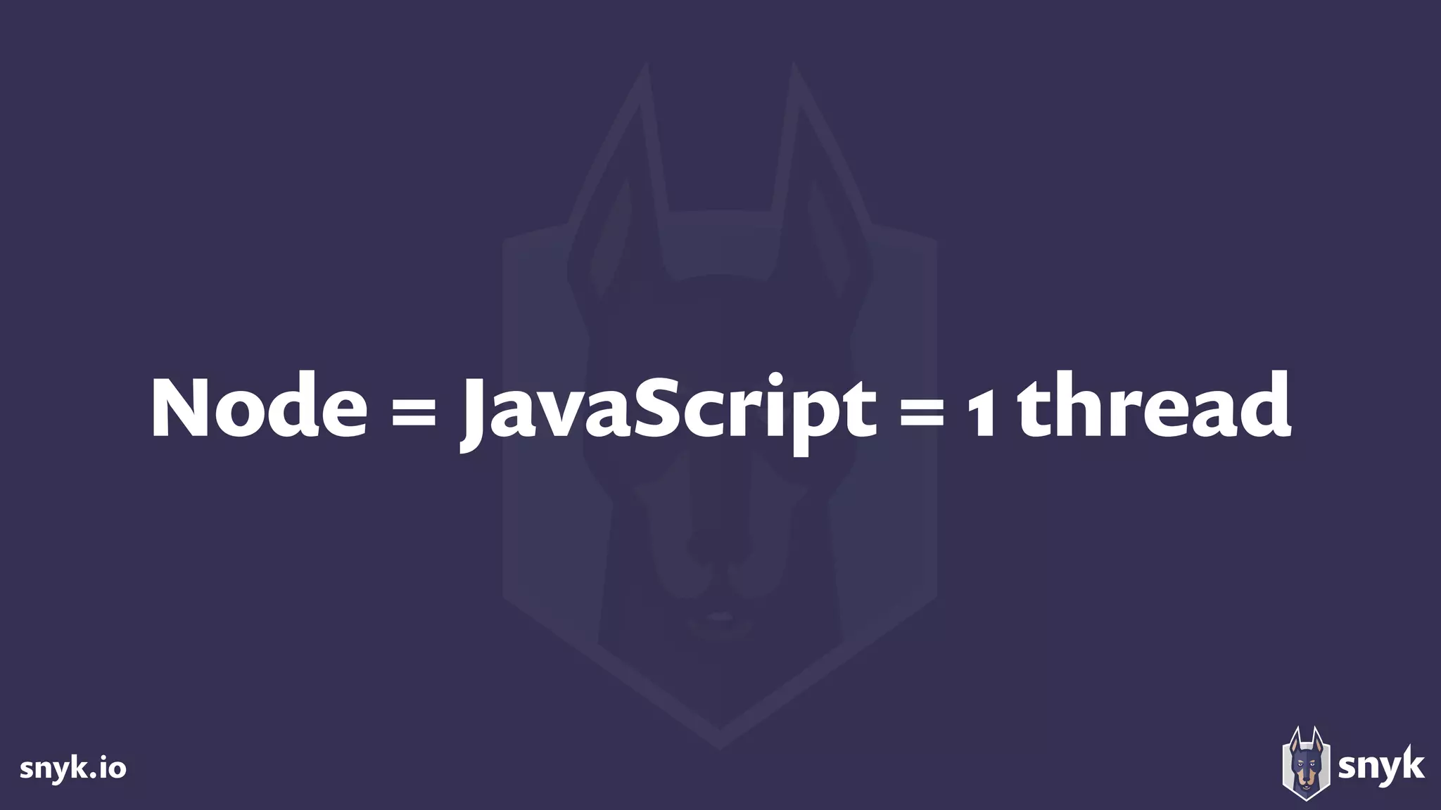 snyk.io
Node = JavaScript = 1 thread
 