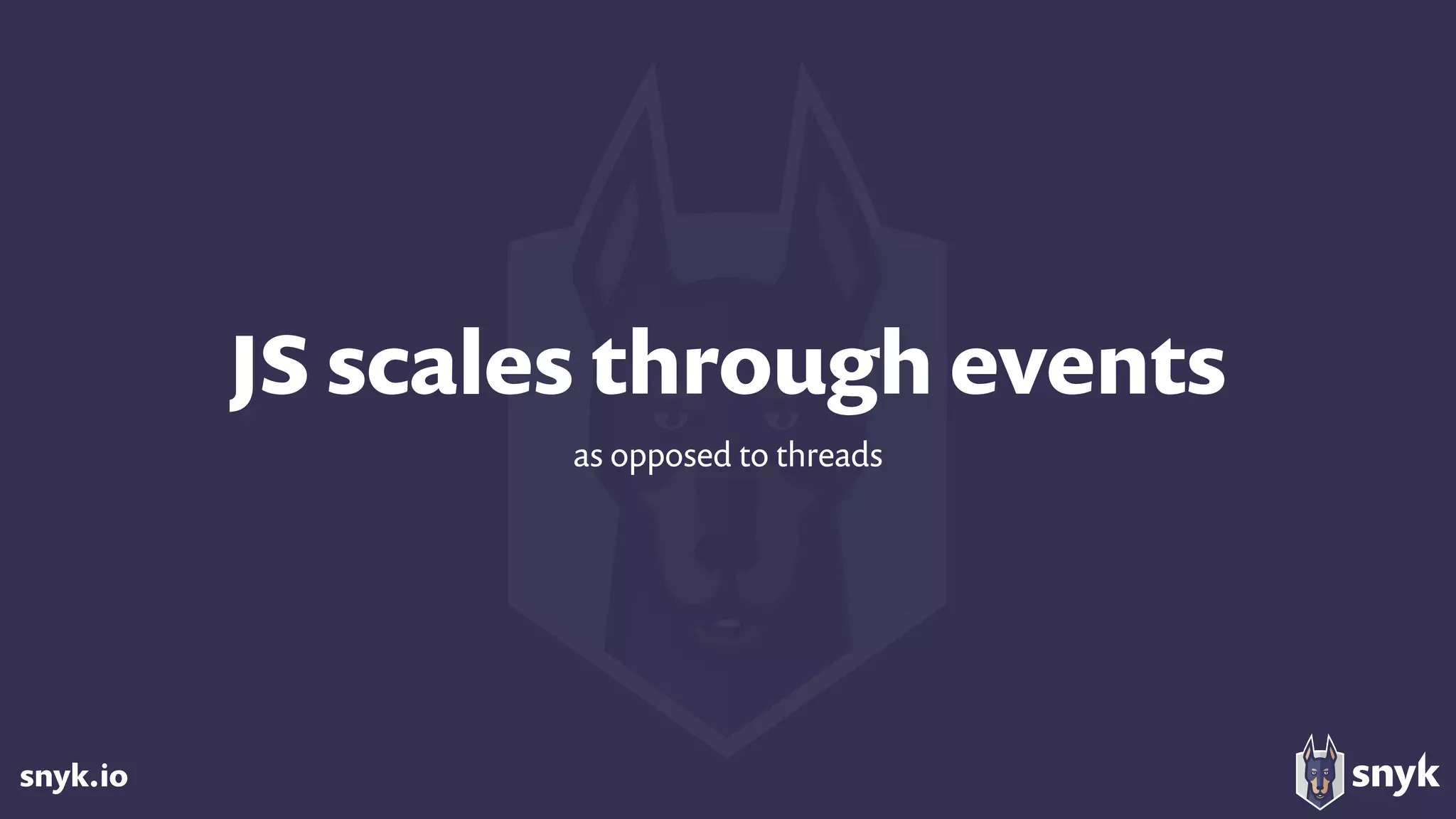 snyk.io
JS scales through events
as opposed to threads
 