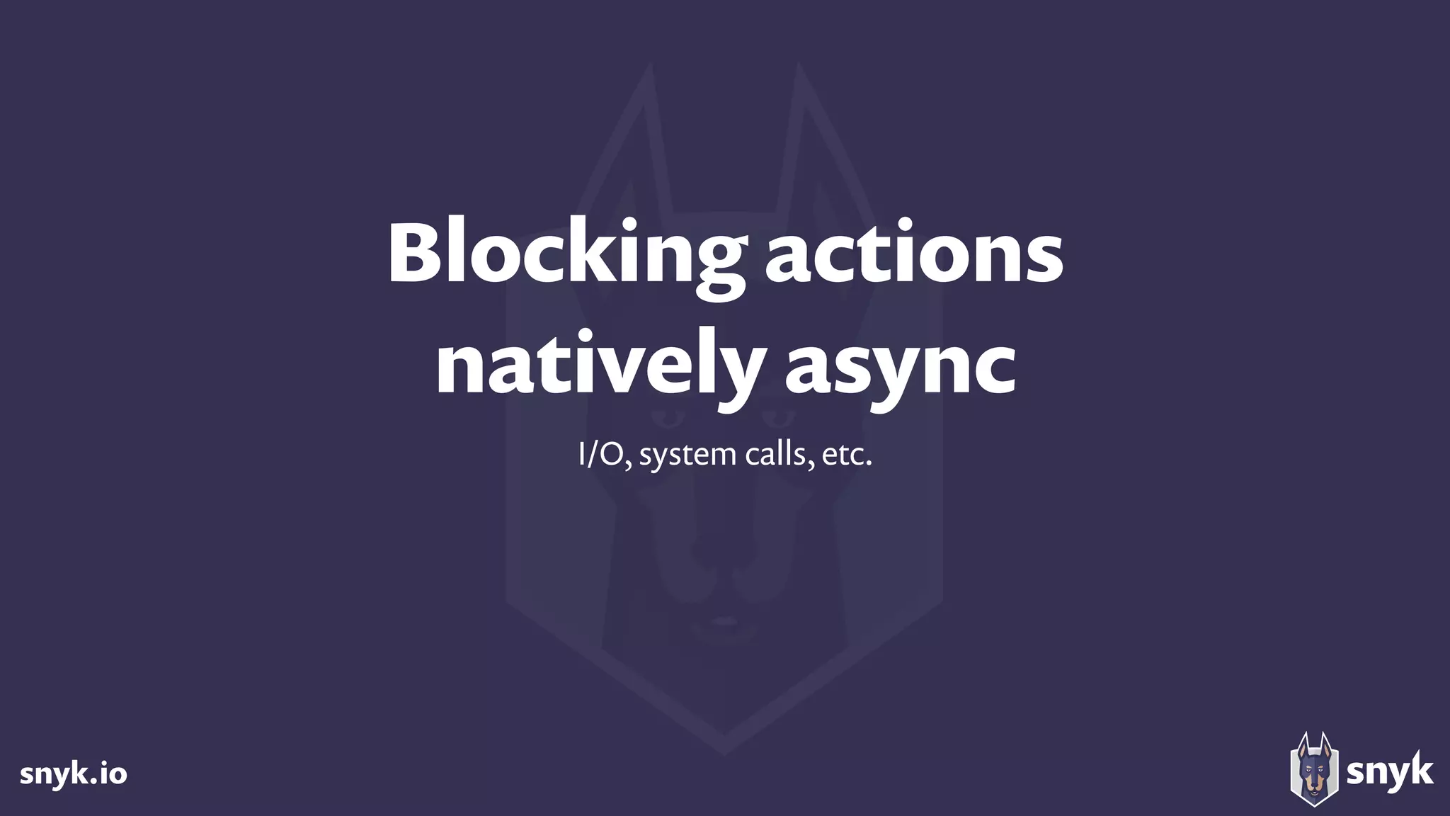 snyk.io
Blocking actions  
natively async
I/O, system calls, etc.
 