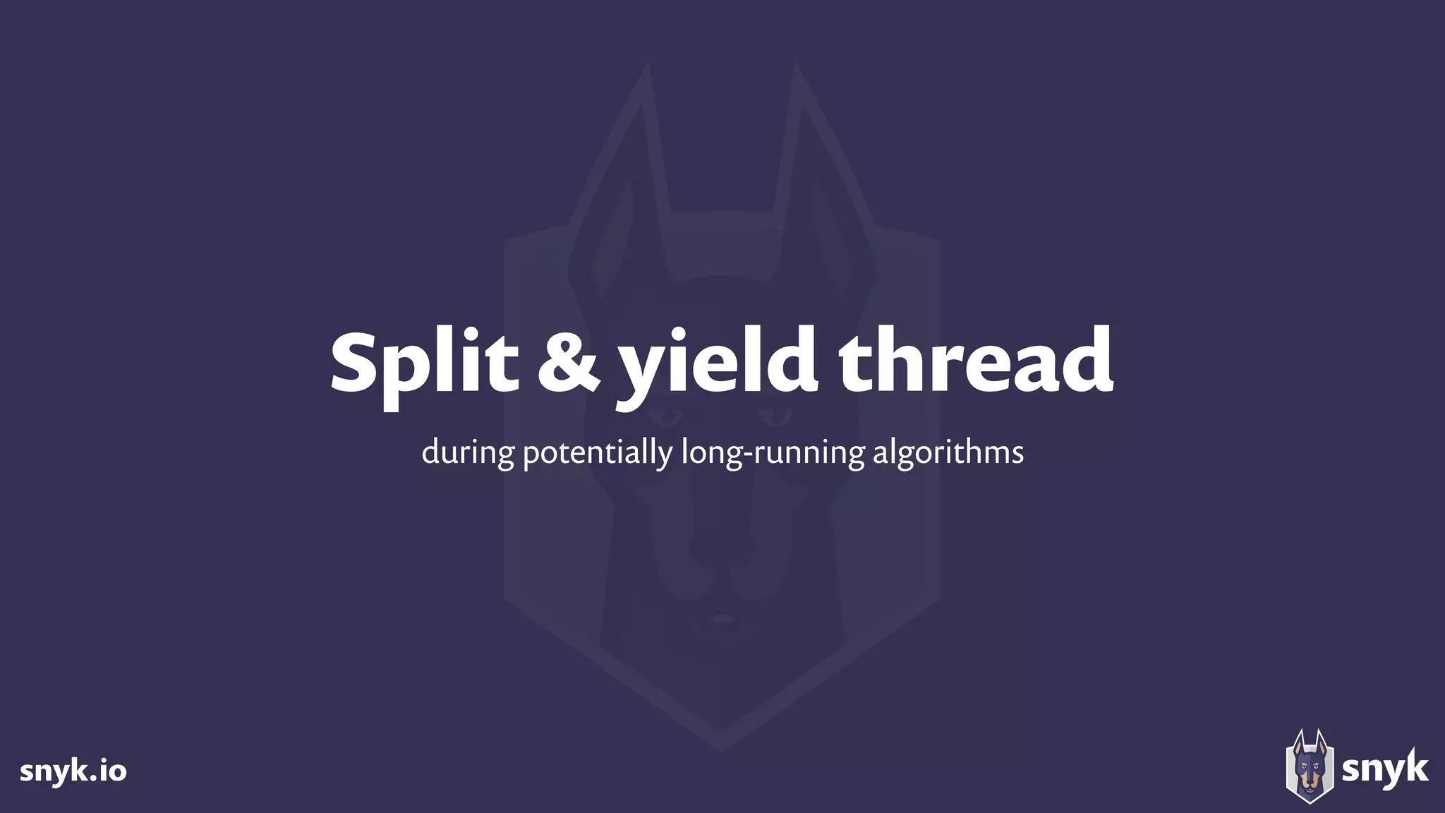 snyk.io
Split & yield thread
during potentially long-running algorithms
 