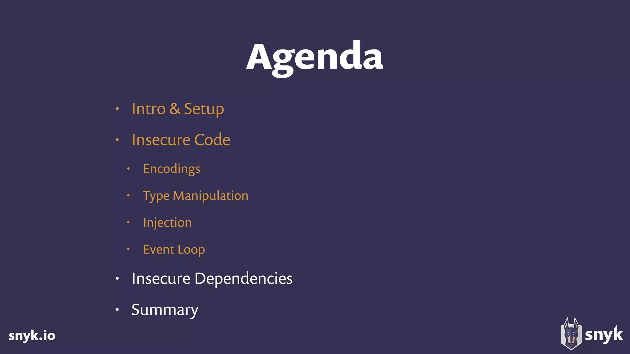 snyk.io
Agenda
• Intro & Setup
• Insecure Code
• Encodings
• Type Manipulation
• Injection
• Event Loop
• Insecure Dependencies
• Summary
 