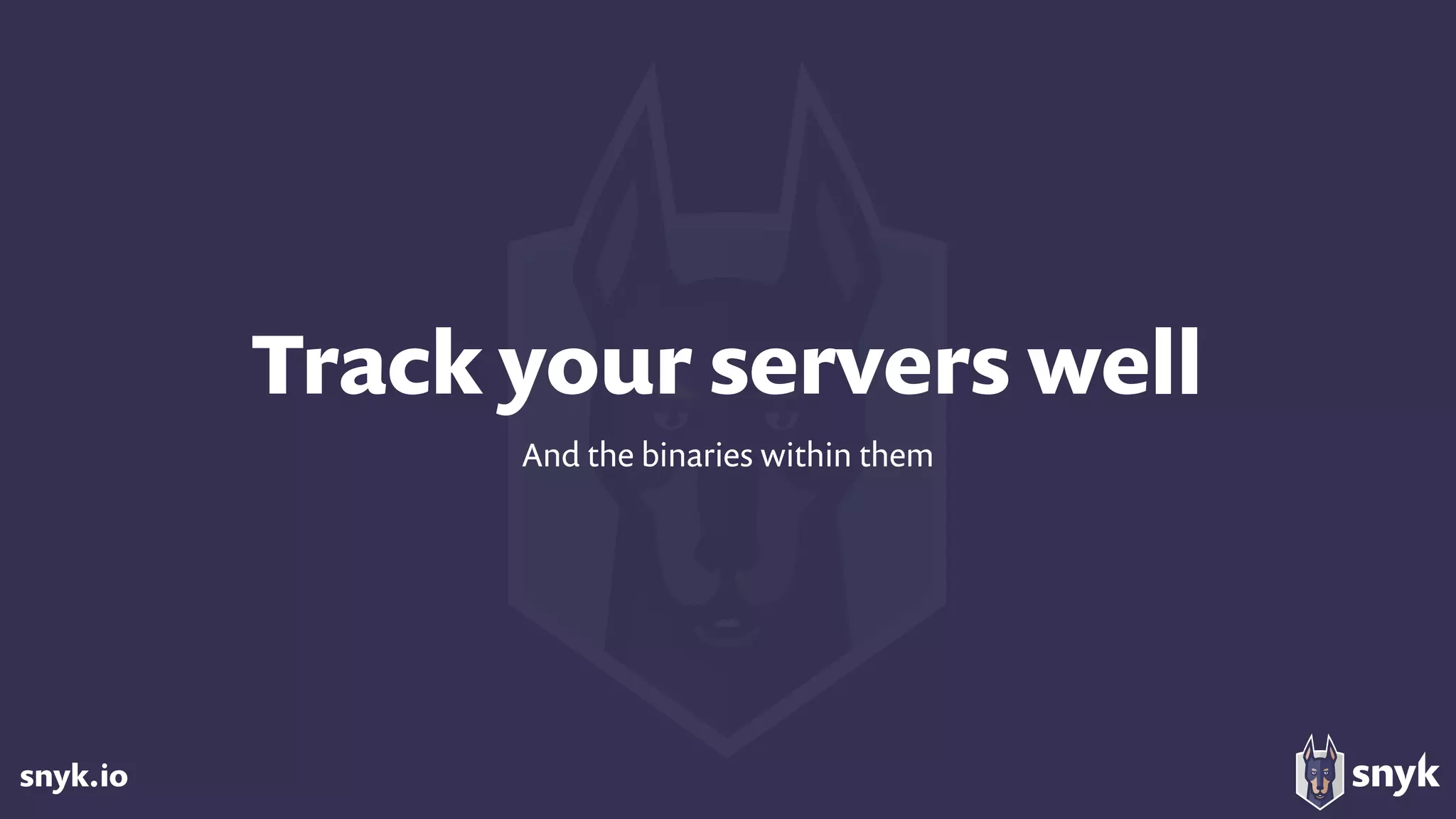 snyk.io
Track your servers well
And the binaries within them
 