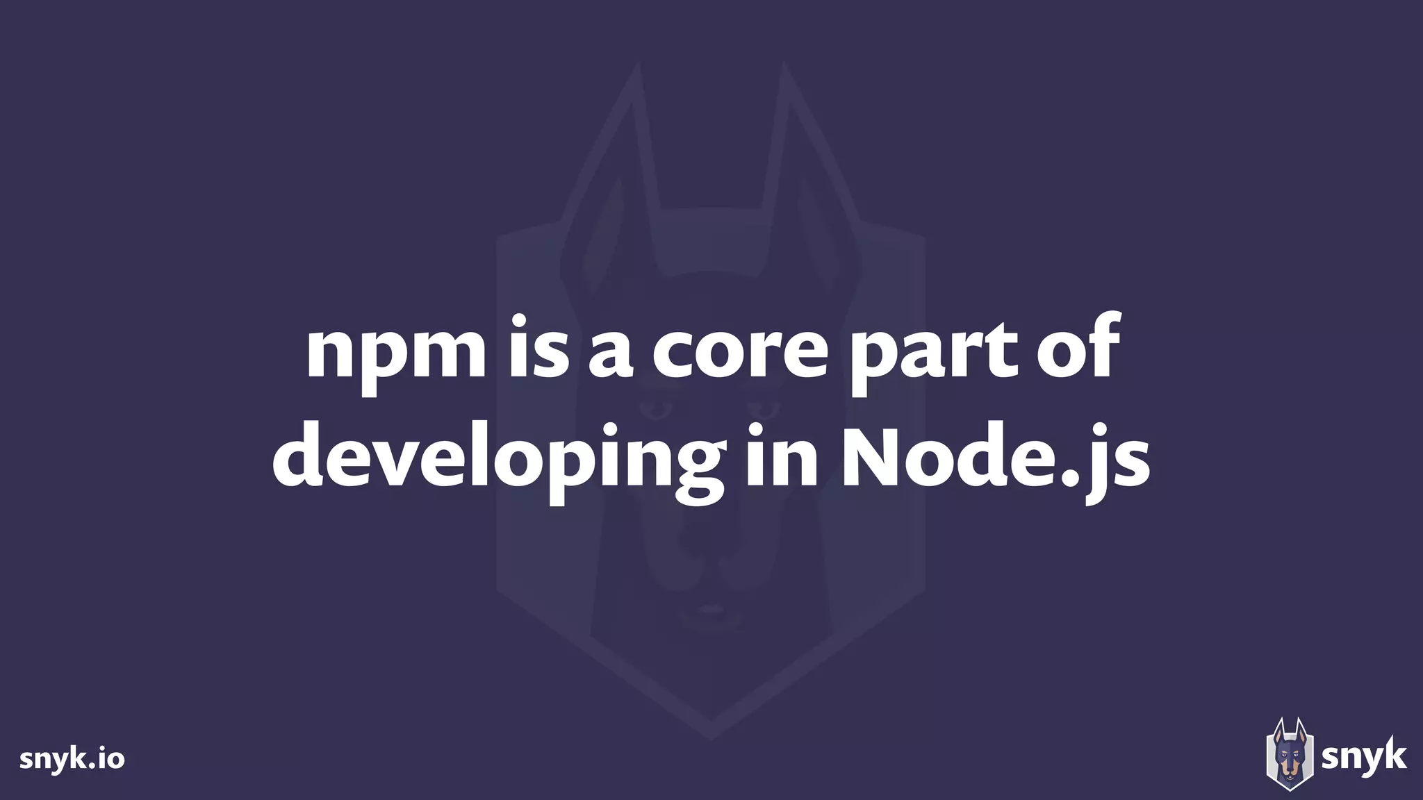 snyk.io
npm is a core part of 
developing in Node.js
 