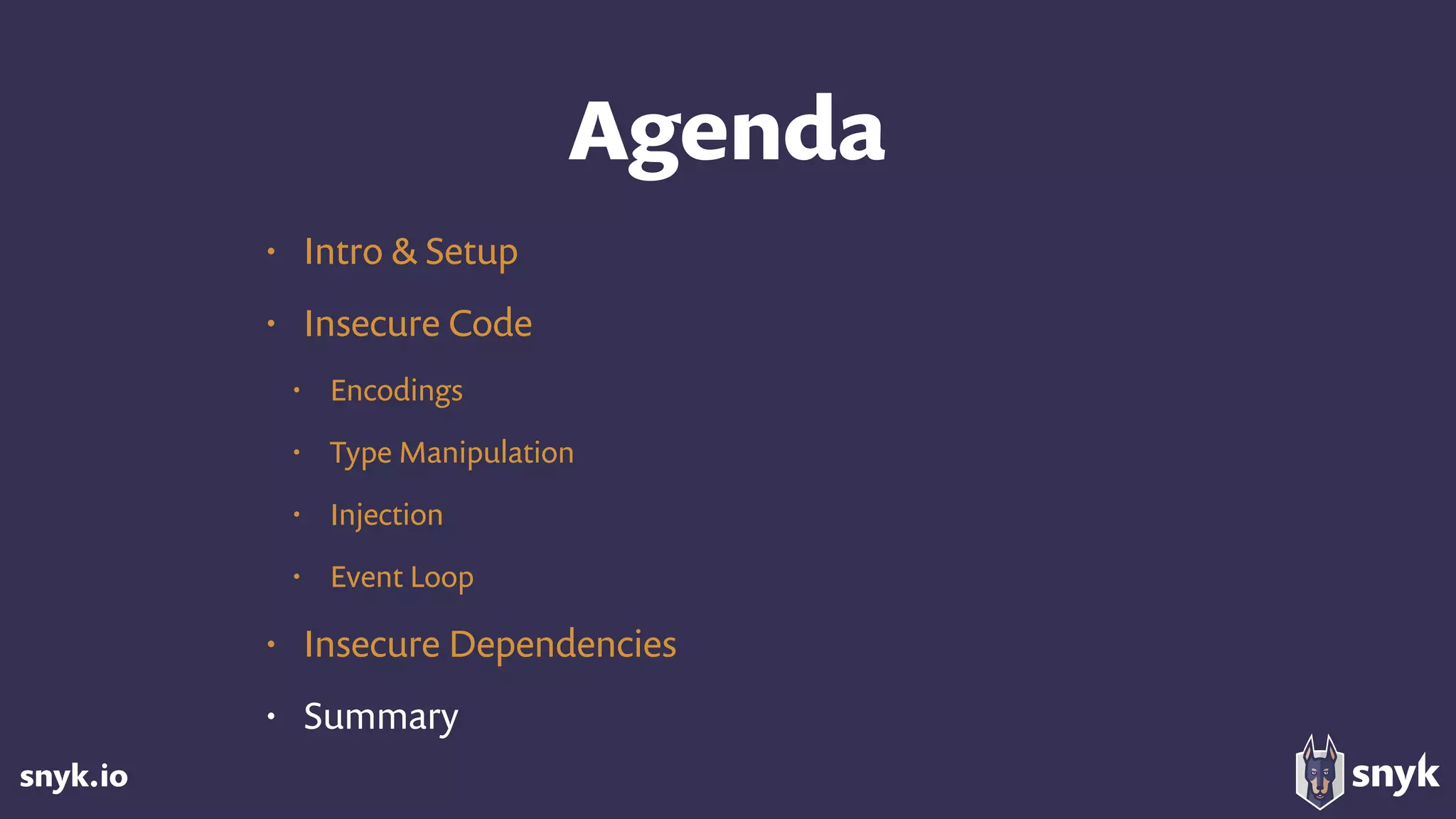 snyk.io
Agenda
• Intro & Setup
• Insecure Code
• Encodings
• Type Manipulation
• Injection
• Event Loop
• Insecure Dependencies
• Summary
 