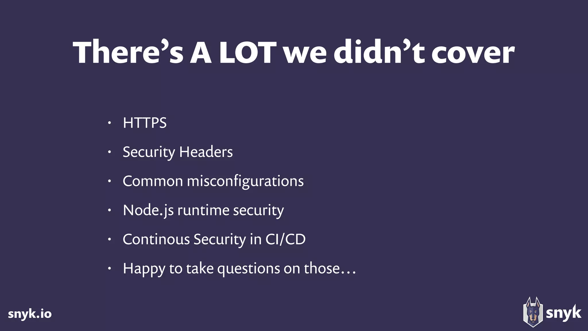 snyk.io
There’s A LOT we didn’t cover
• HTTPS
• Security Headers
• Common misconﬁgurations
• Node.js runtime security
• Continous Security in CI/CD
• Happy to take questions on those…
 
