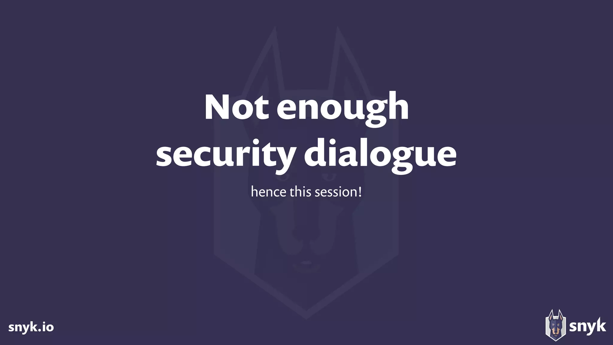 snyk.io
Not enough  
security dialogue
hence this session!
 