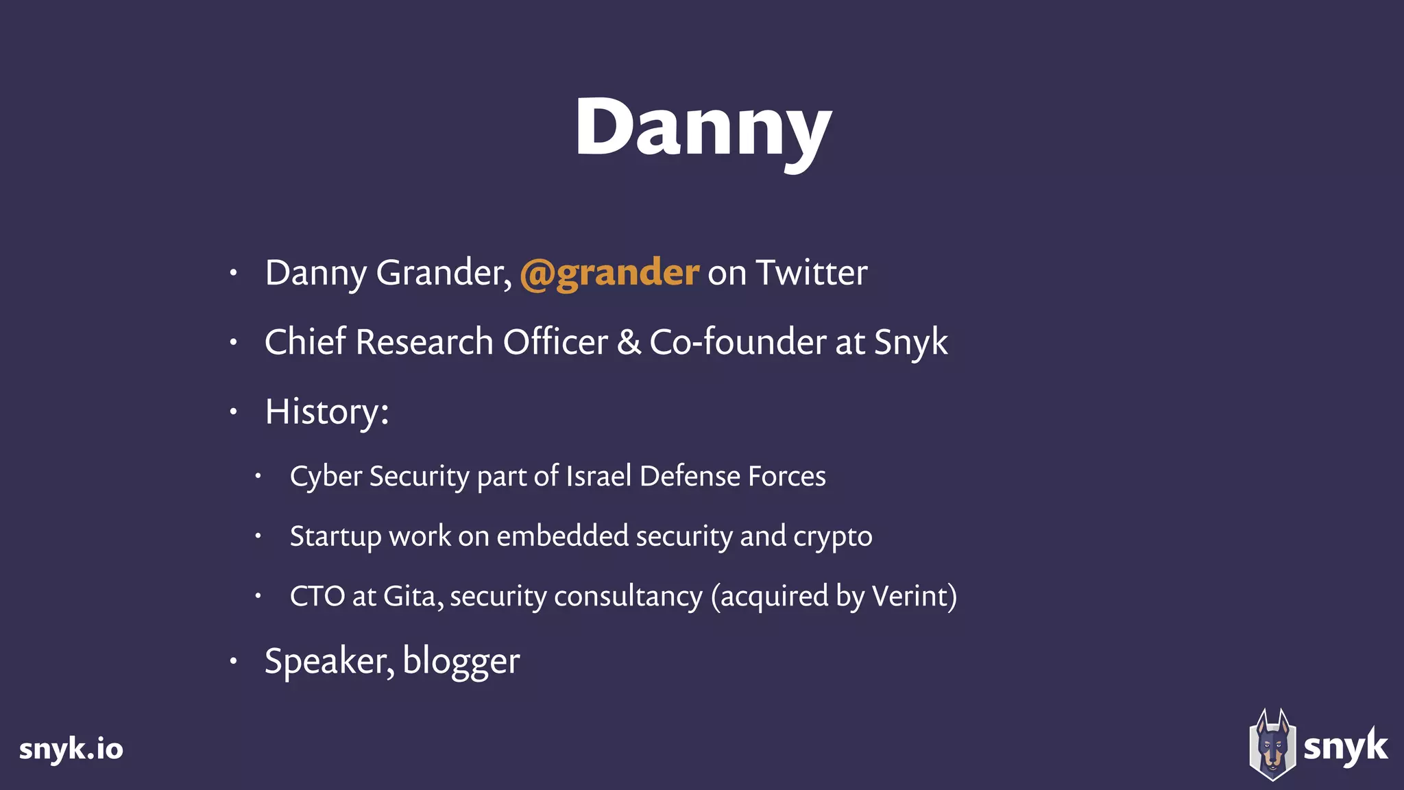 snyk.io
Danny
• Danny Grander, @grander on Twitter
• Chief Research Oﬃcer & Co-founder at Snyk
• History:
• Cyber Security part of Israel Defense Forces
• Startup work on embedded security and crypto
• CTO at Gita, security consultancy (acquired by Verint)
• Speaker, blogger
 