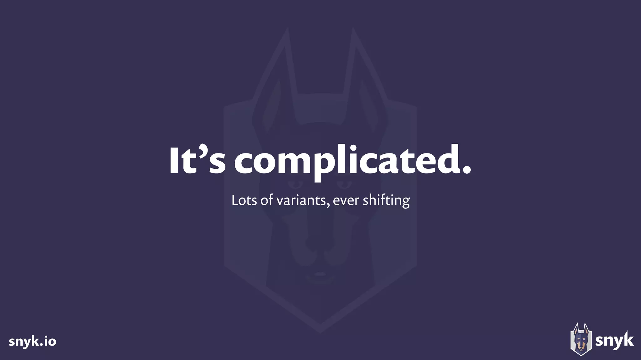 snyk.io
It’s complicated.
Lots of variants, ever shifting
 