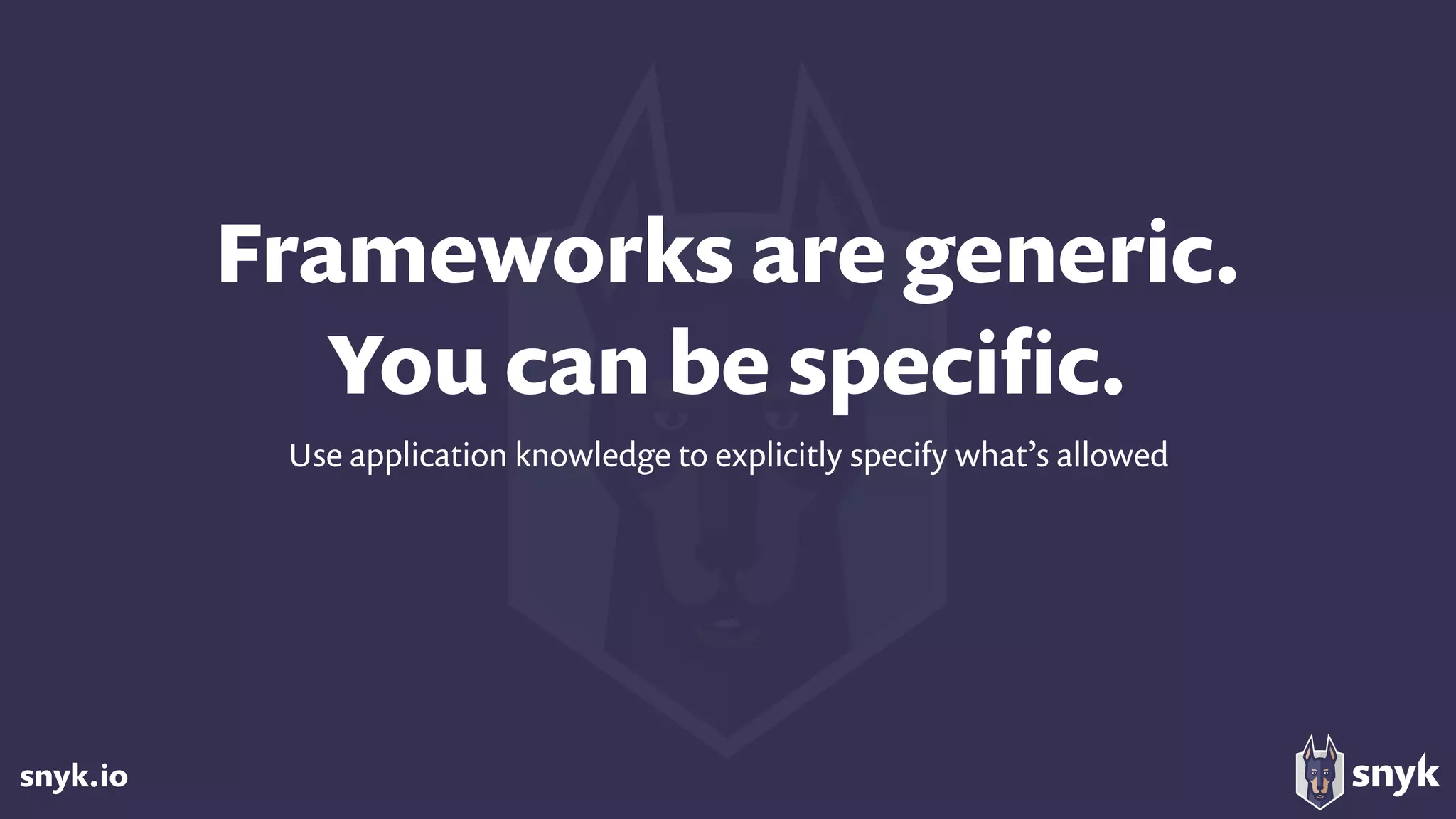 snyk.io
Frameworks are generic. 
You can be speciﬁc.
Use application knowledge to explicitly specify what’s allowed
 