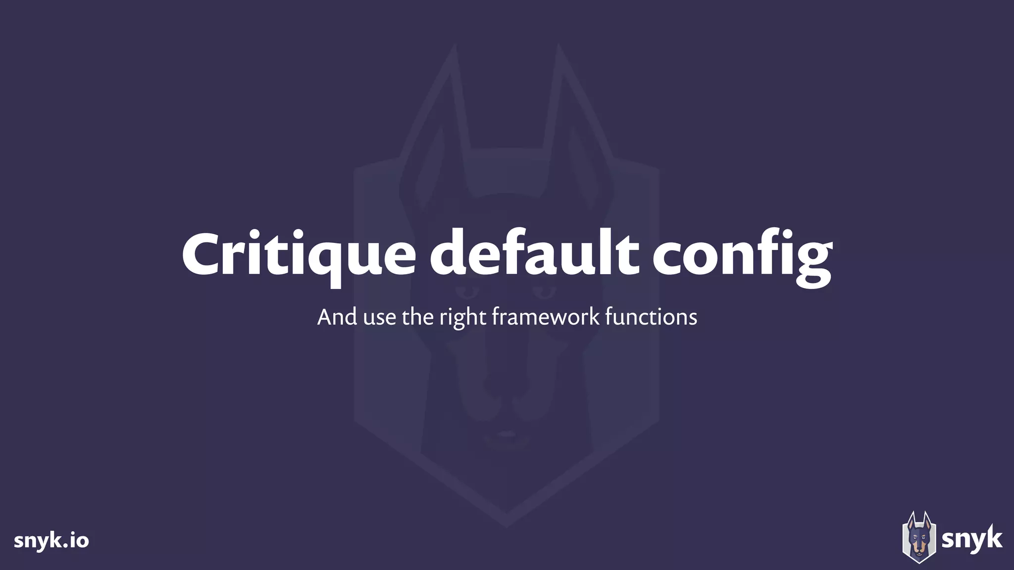 snyk.io
Critique default conﬁg
And use the right framework functions
 
