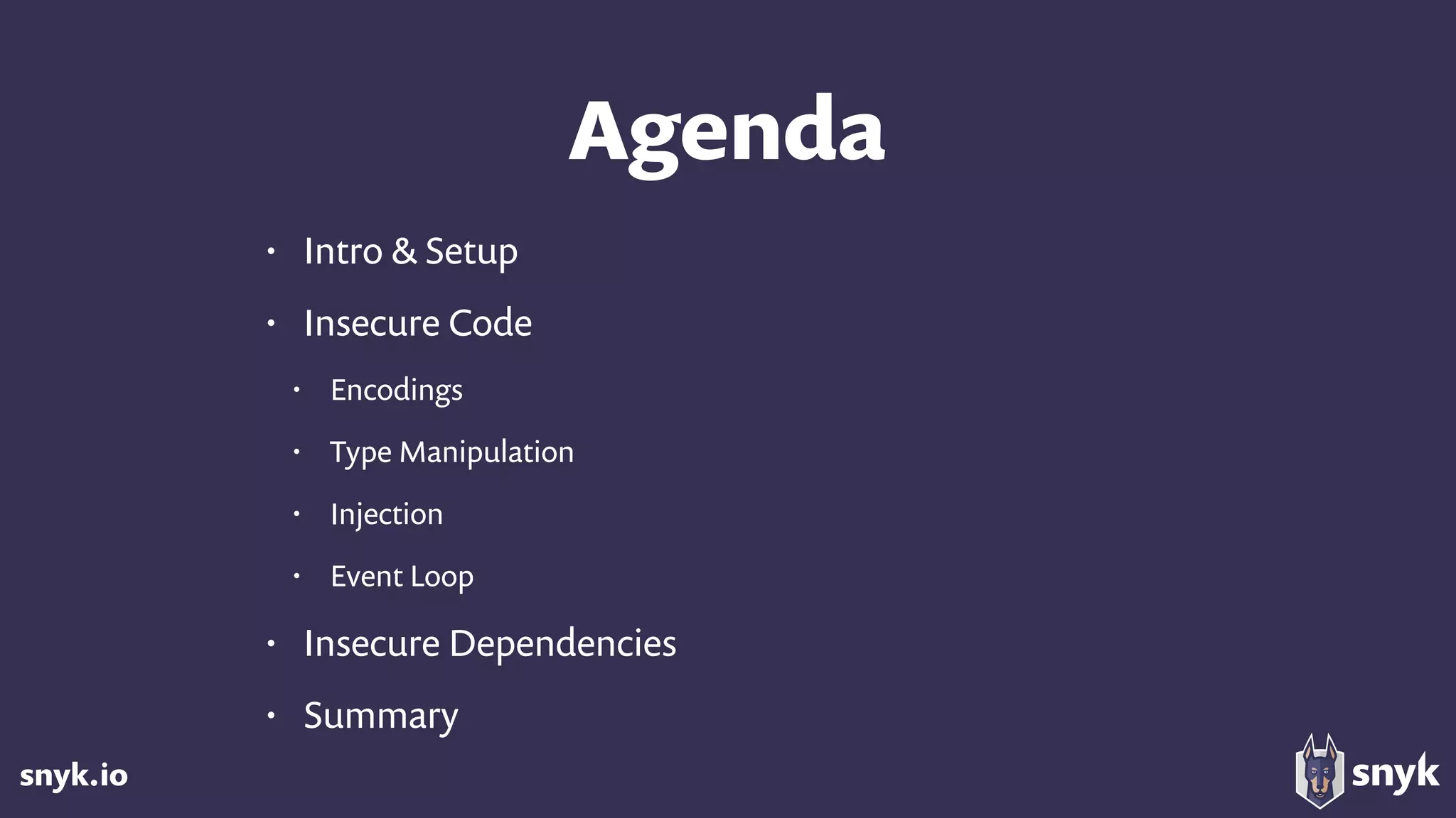 snyk.io
Agenda
• Intro & Setup
• Insecure Code
• Encodings
• Type Manipulation
• Injection
• Event Loop
• Insecure Dependencies
• Summary
 