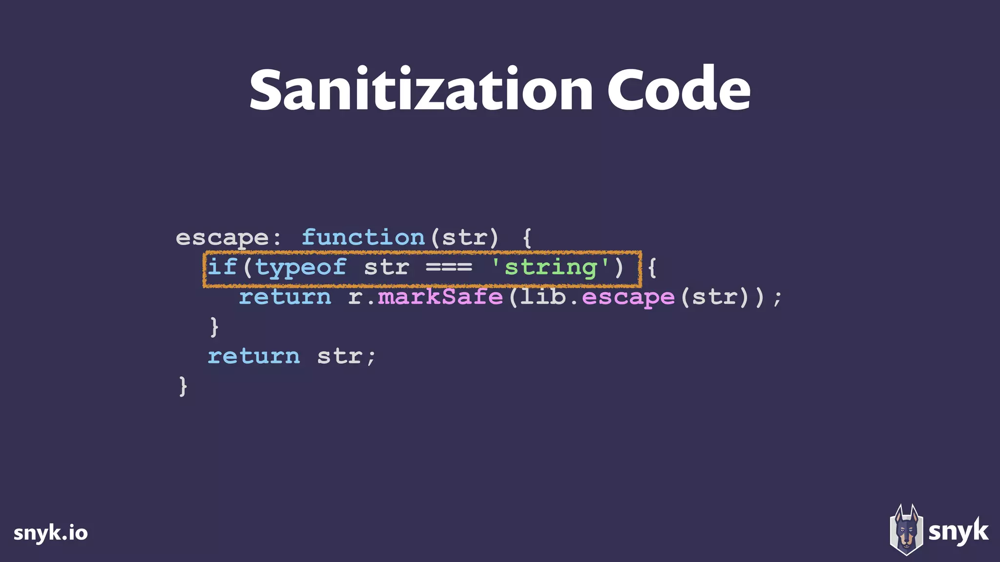 snyk.io
Sanitization Code
escape: function(str) {
if(typeof str === 'string') {
return r.markSafe(lib.escape(str));
}
return str;
}
 