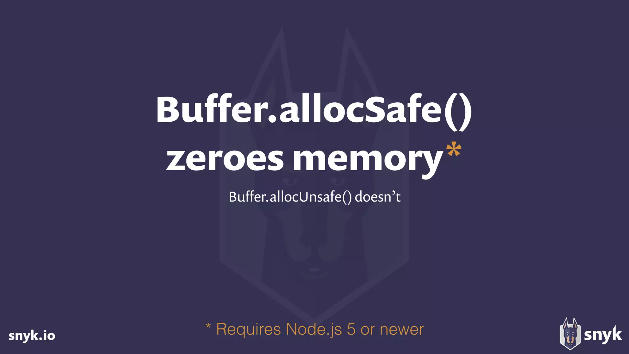 snyk.io
Buﬀer.allocSafe() 
zeroes memory*
Buﬀer.allocUnsafe()doesn’t
* Requires Node.js 5 or newer
 