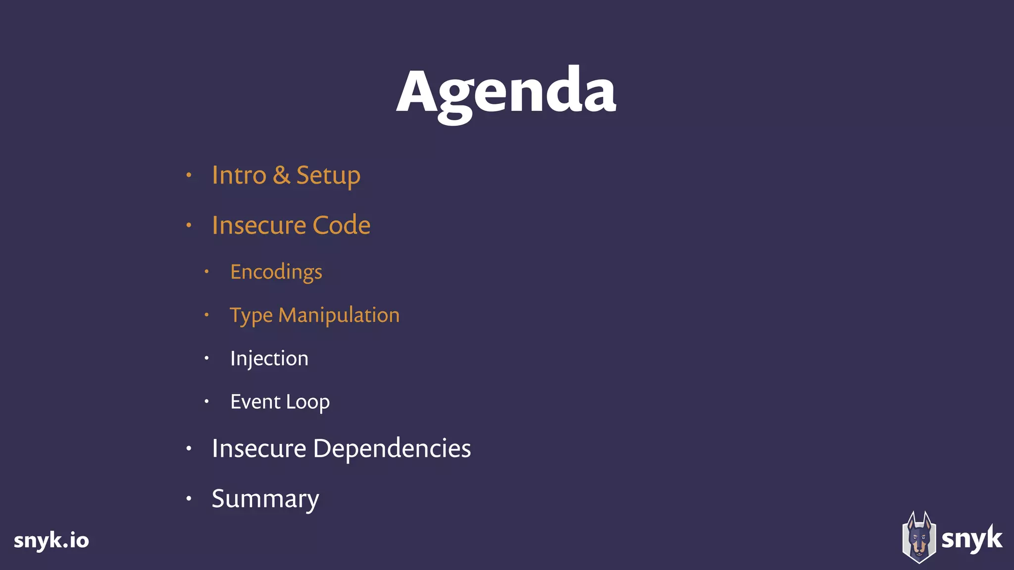 snyk.io
Agenda
• Intro & Setup
• Insecure Code
• Encodings
• Type Manipulation
• Injection
• Event Loop
• Insecure Dependencies
• Summary
 