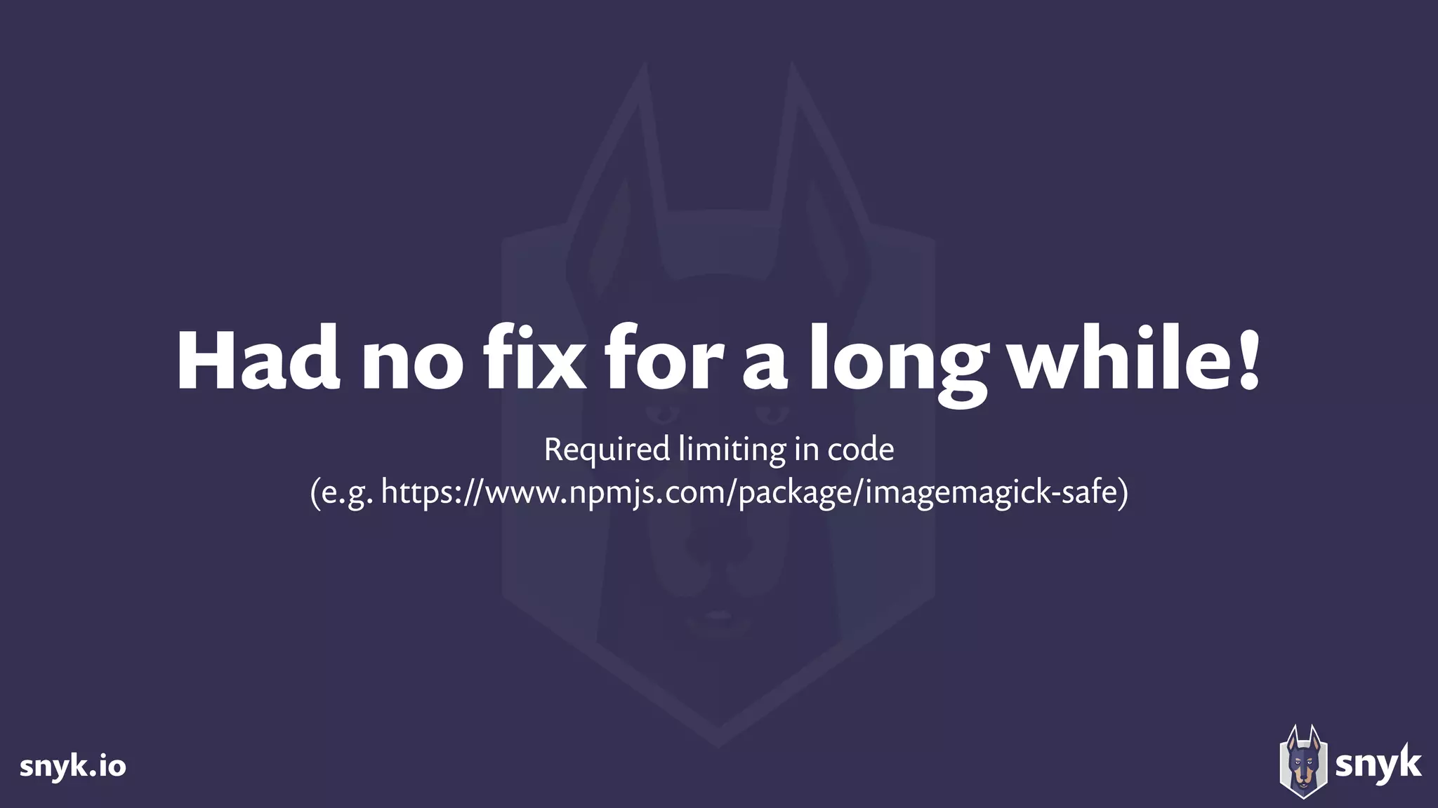 snyk.io
Had no ﬁx for a long while!
Required limiting in code
(e.g. https://www.npmjs.com/package/imagemagick-safe)
 