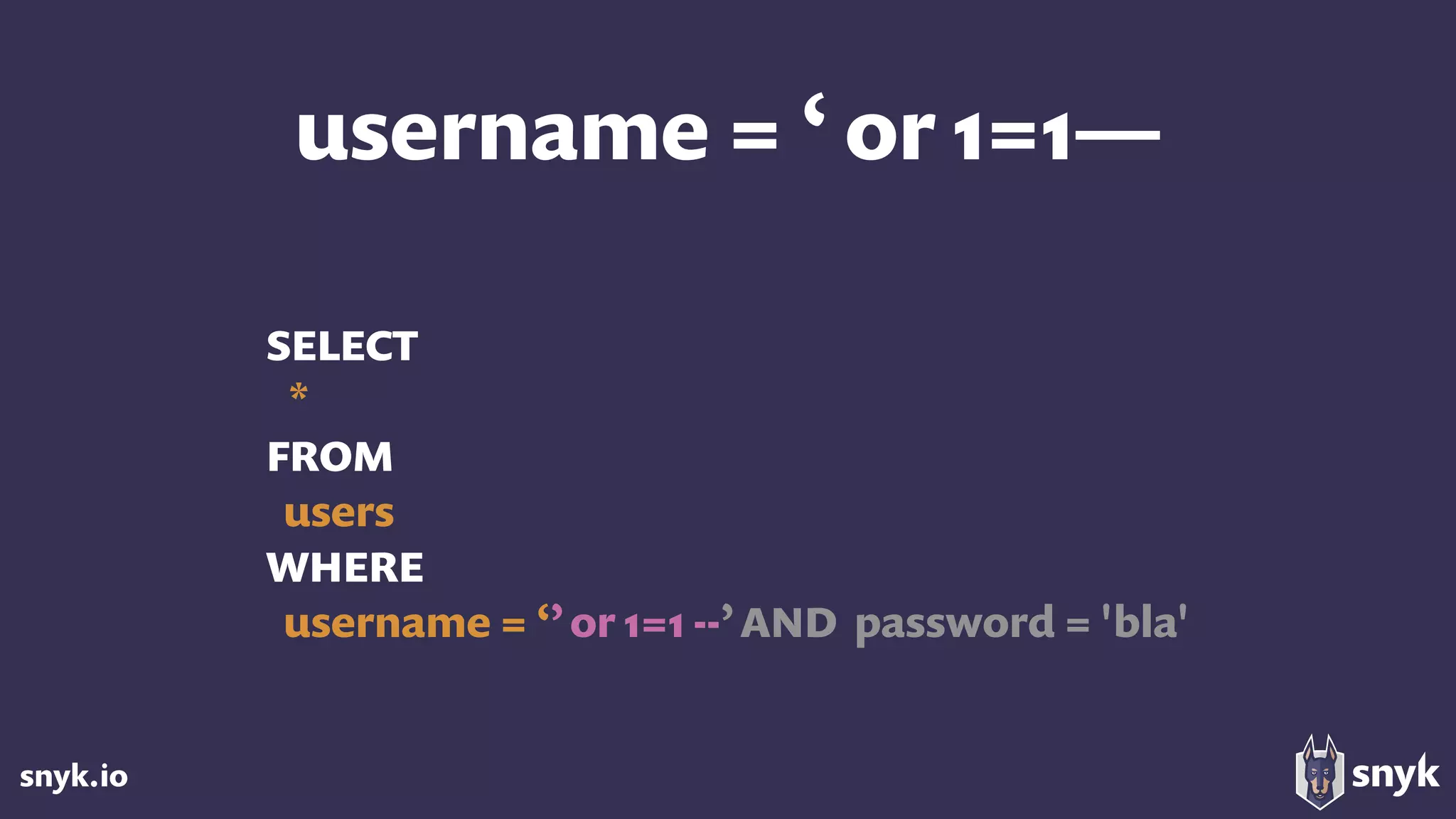 snyk.io
username = ‘ or 1=1—
SELECT
*
FROM
users
WHERE
username = ‘’or 1=1 --’AND password = 'bla'
 