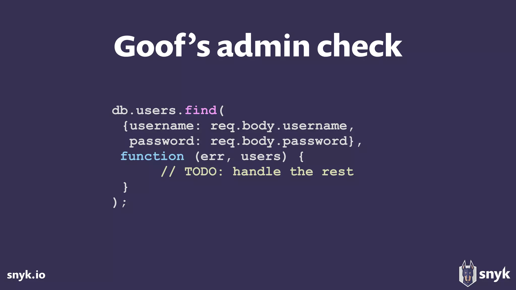 snyk.io
Goof’s admin check
db.users.find(
{username: req.body.username,
password: req.body.password},
function (err, users) {
// TODO: handle the rest
}
);
 