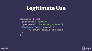 snyk.io
Legitimate Use
db.users.find(
{username: "admin",
password: "SuperSecretPass"},
function (err, users) {
// TODO: handle the rest
}
);
 