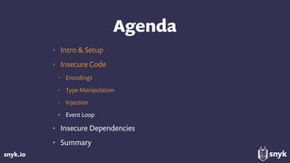 snyk.io
Agenda
• Intro & Setup
• Insecure Code
• Encodings
• Type Manipulation
• Injection
• Event Loop
• Insecure Dependencies
• Summary
 