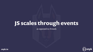 snyk.io
JS scales through events
as opposed to threads
 