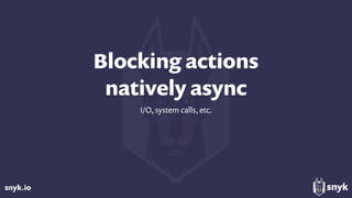 snyk.io
Blocking actions  
natively async
I/O, system calls, etc.
 