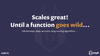 snyk.io
Scales great! 
Until a function goes wild…
Inﬁnite loops, deep recursion, long-running algorithms …
 