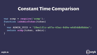 snyk.io
Constant Time Comparison
var scmp = require('scmp');
function isAdminToken(token)
{
var ADMIN_UUID = "28ec1f1c-a87a-43ac-8d9a-e6d0ddb8bbba";
return scmp(token, admin);
}
 