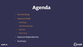 snyk.io
Agenda
• Intro & Setup
• Insecure Code
• Encodings
• Type Manipulation
• Injection
• Event Loop
• Insecure Dependencies
• Summary
 