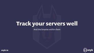 snyk.io
Track your servers well
And the binaries within them
 