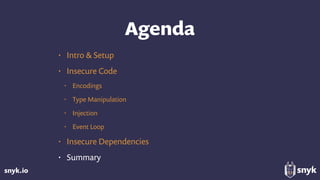 snyk.io
Agenda
• Intro & Setup
• Insecure Code
• Encodings
• Type Manipulation
• Injection
• Event Loop
• Insecure Dependencies
• Summary
 