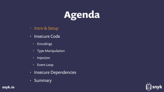 snyk.io
Agenda
• Intro & Setup
• Insecure Code
• Encodings
• Type Manipulation
• Injection
• Event Loop
• Insecure Dependencies
• Summary
 