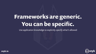 snyk.io
Frameworks are generic. 
You can be speciﬁc.
Use application knowledge to explicitly specify what’s allowed
 