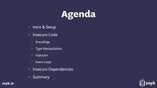 snyk.io
Agenda
• Intro & Setup
• Insecure Code
• Encodings
• Type Manipulation
• Injection
• Event Loop
• Insecure Dependencies
• Summary
 