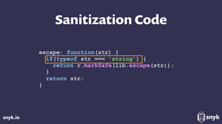 snyk.io
Sanitization Code
escape: function(str) {
if(typeof str === 'string') {
return r.markSafe(lib.escape(str));
}
return str;
}
 