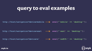 snyk.io
query to eval examples
http://host/navigation?device=xxx eval("'xxx' == 'desktop'");
http://host/navigation?device=mobile eval("'mobile' == 'desktop'");
http://host/navigation?device=x' eval(“‘x&#39;' == 'desktop'");
 