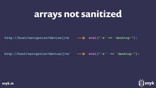 snyk.io
arrays not sanitized
http://host/navigation?device[]=x' eval(“'x'' == 'desktop'");
http://host/navigation?device[]=x eval("'x' == 'desktop'");
 