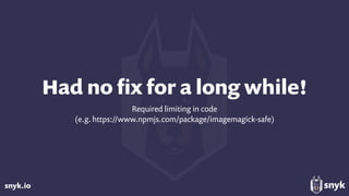 snyk.io
Had no ﬁx for a long while!
Required limiting in code
(e.g. https://www.npmjs.com/package/imagemagick-safe)
 
