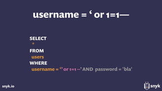 snyk.io
username = ‘ or 1=1—
SELECT
*
FROM
users
WHERE
username = ‘’or 1=1 --’AND password = 'bla'
 