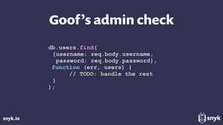 snyk.io
Goof’s admin check
db.users.find(
{username: req.body.username,
password: req.body.password},
function (err, users) {
// TODO: handle the rest
}
);
 