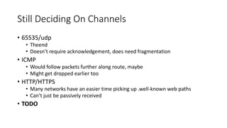 Still Deciding On Channels
• 65535/udp
• Theend
• Doesn’t require acknowledgement, does need fragmentation
• ICMP
• Would ...